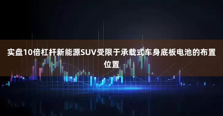 实盘10倍杠杆新能源SUV受限于承载式车身底板电池的布置位置