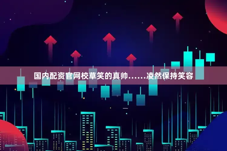 国内配资官网校草笑的真帅……凌然保持笑容