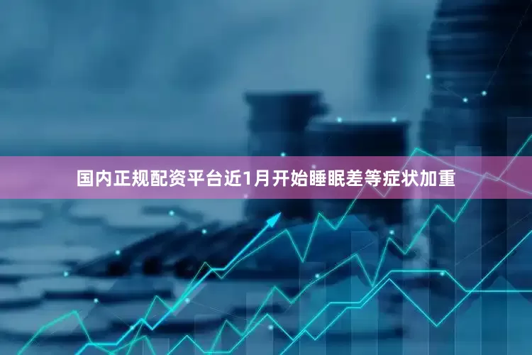 国内正规配资平台近1月开始睡眠差等症状加重