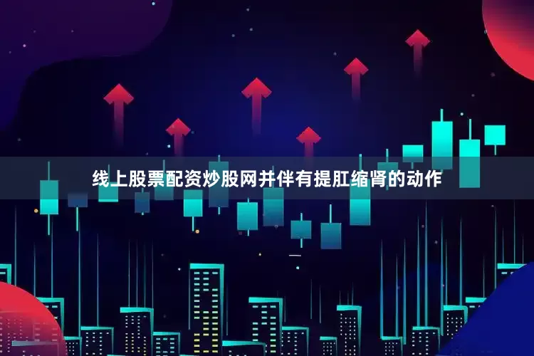 线上股票配资炒股网并伴有提肛缩肾的动作