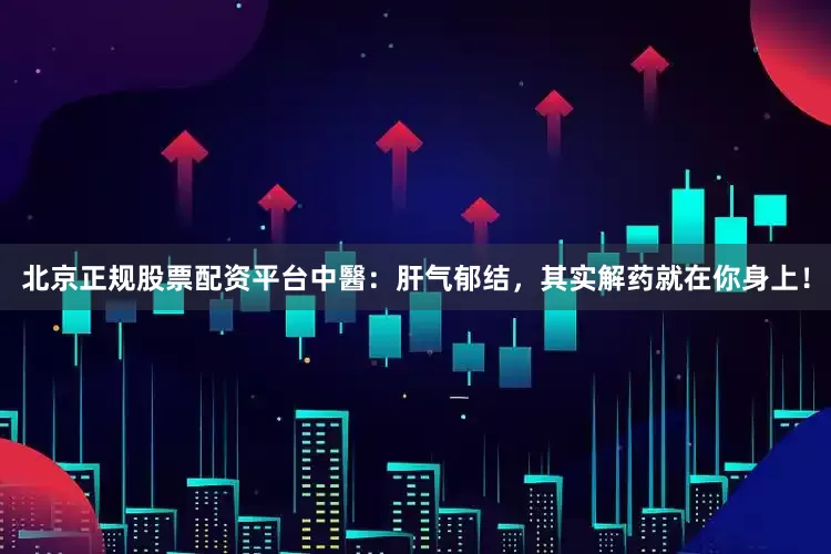 北京正规股票配资平台中醫：肝气郁结，其实解药就在你身上！