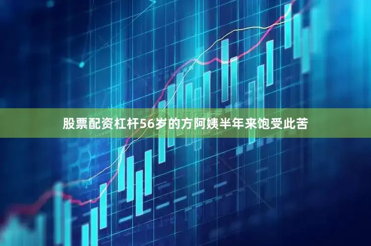 股票配资杠杆56岁的方阿姨半年来饱受此苦