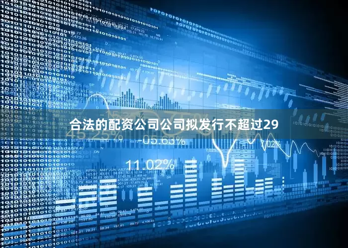 合法的配资公司公司拟发行不超过29