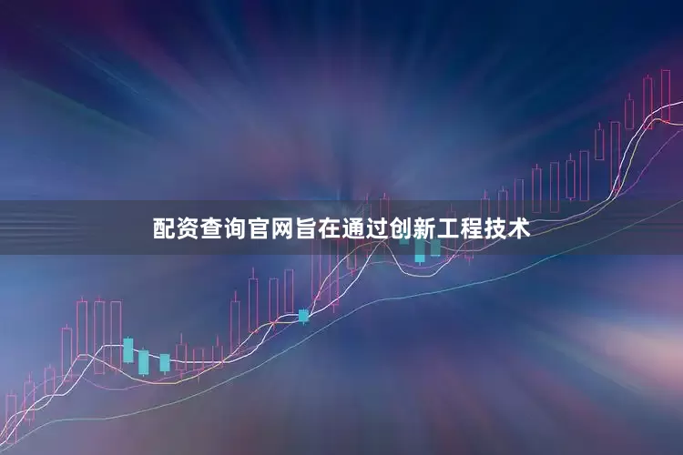 配资查询官网旨在通过创新工程技术