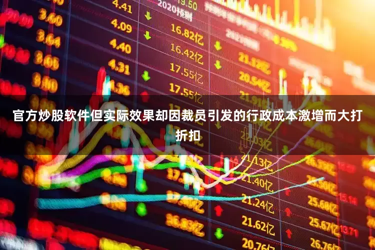 官方炒股软件但实际效果却因裁员引发的行政成本激增而大打折扣