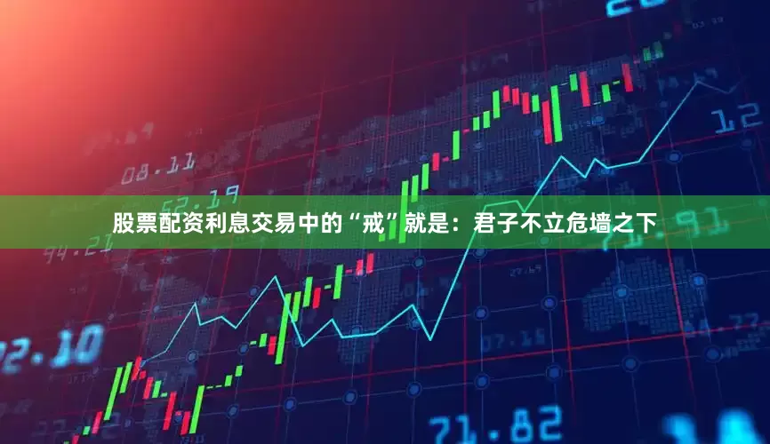 股票配资利息交易中的“戒”就是：君子不立危墙之下