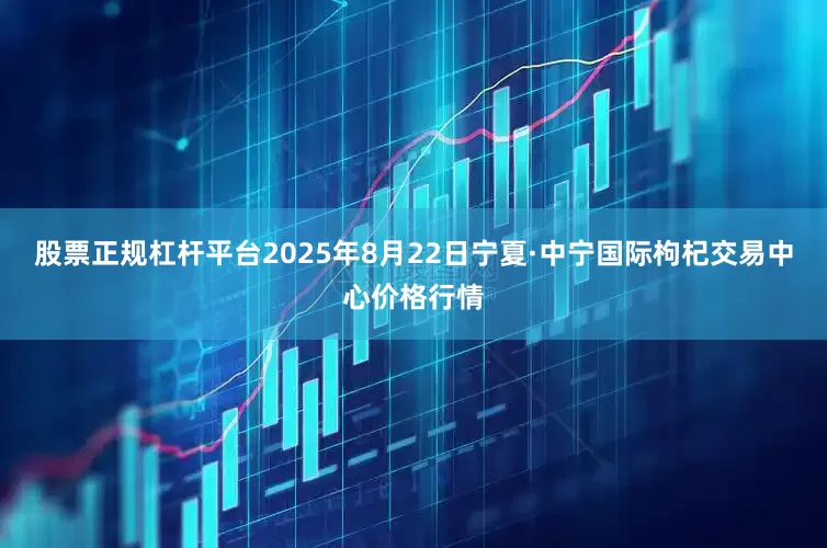 股票正规杠杆平台2025年8月22日宁夏·中宁国际枸杞交易中心价格行情