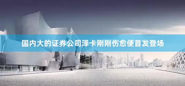 国内大的证券公司泽卡刚刚伤愈便首发登场